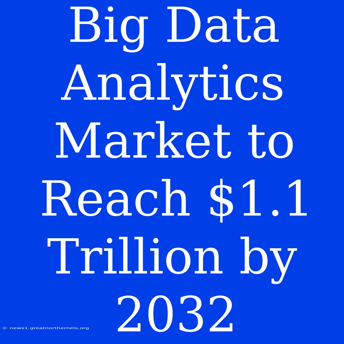 Big Data Analytics Market To Reach $1.1 Trillion By 2032