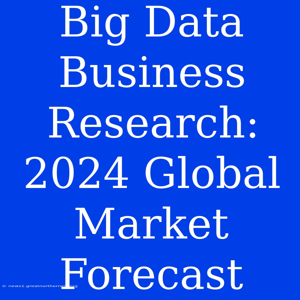 Big Data Business Research: 2024 Global Market Forecast