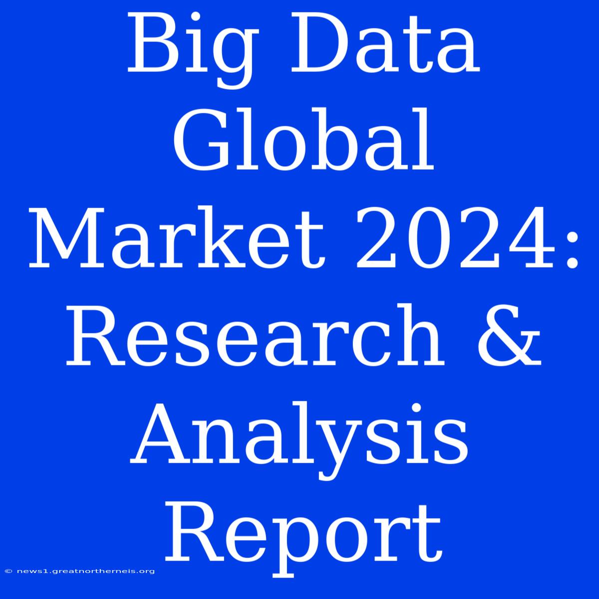 Big Data Global Market 2024: Research & Analysis Report