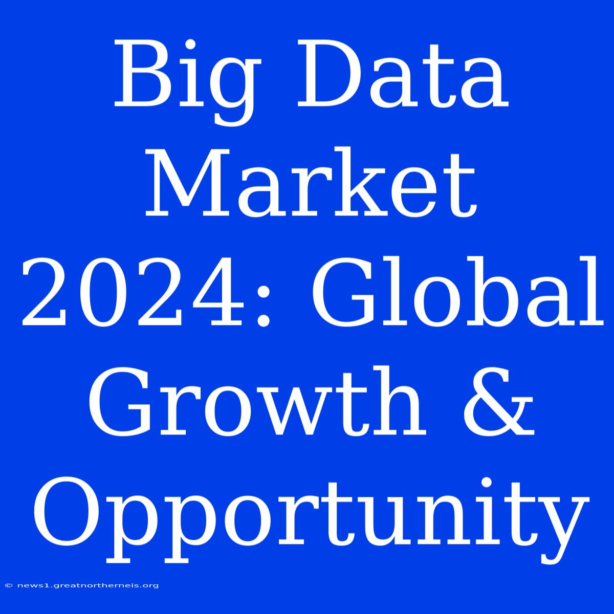 Big Data Market 2024: Global Growth & Opportunity