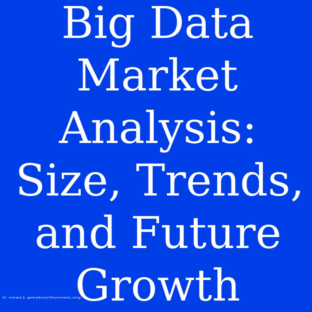 Big Data Market Analysis: Size, Trends, And Future Growth