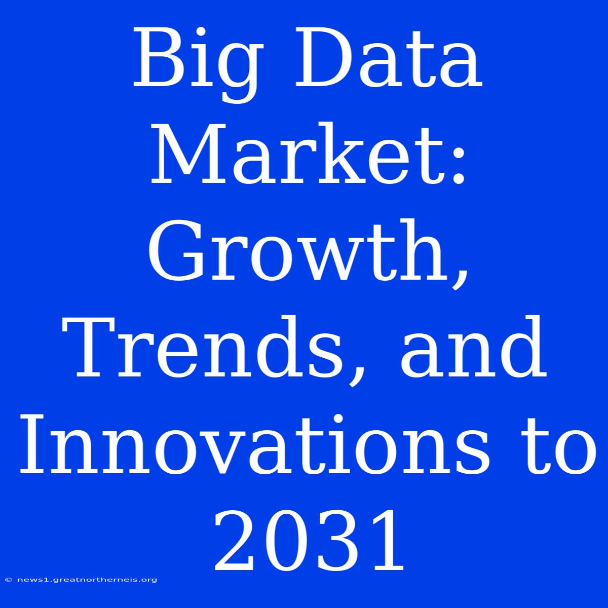 Big Data Market: Growth, Trends, And Innovations To 2031