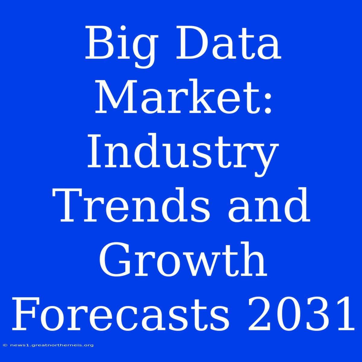 Big Data Market:  Industry Trends And Growth Forecasts 2031