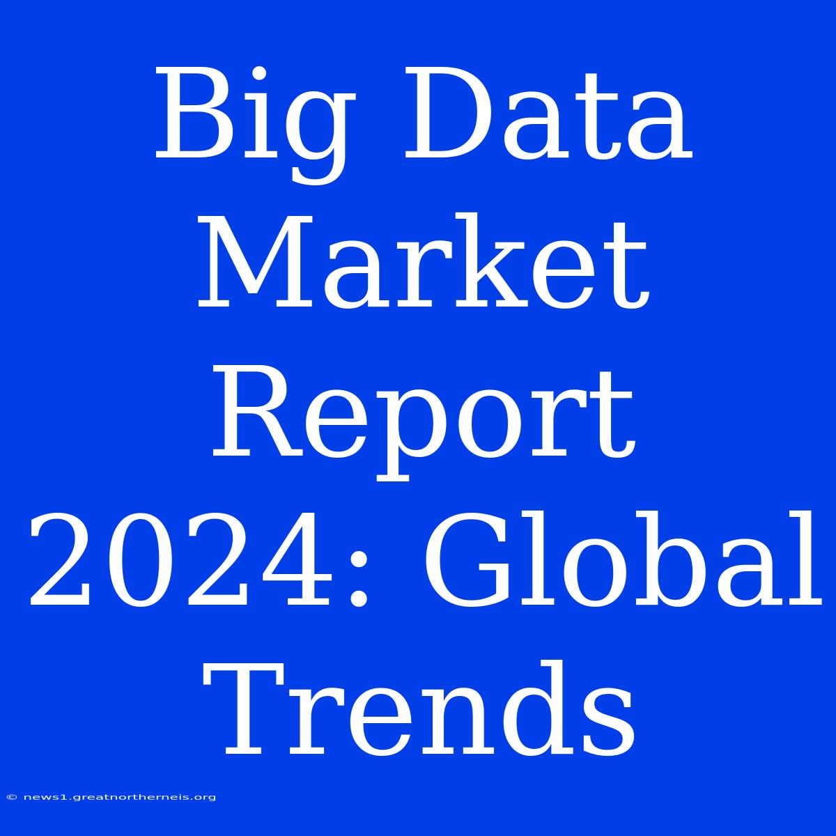 Big Data Market Report 2024: Global Trends