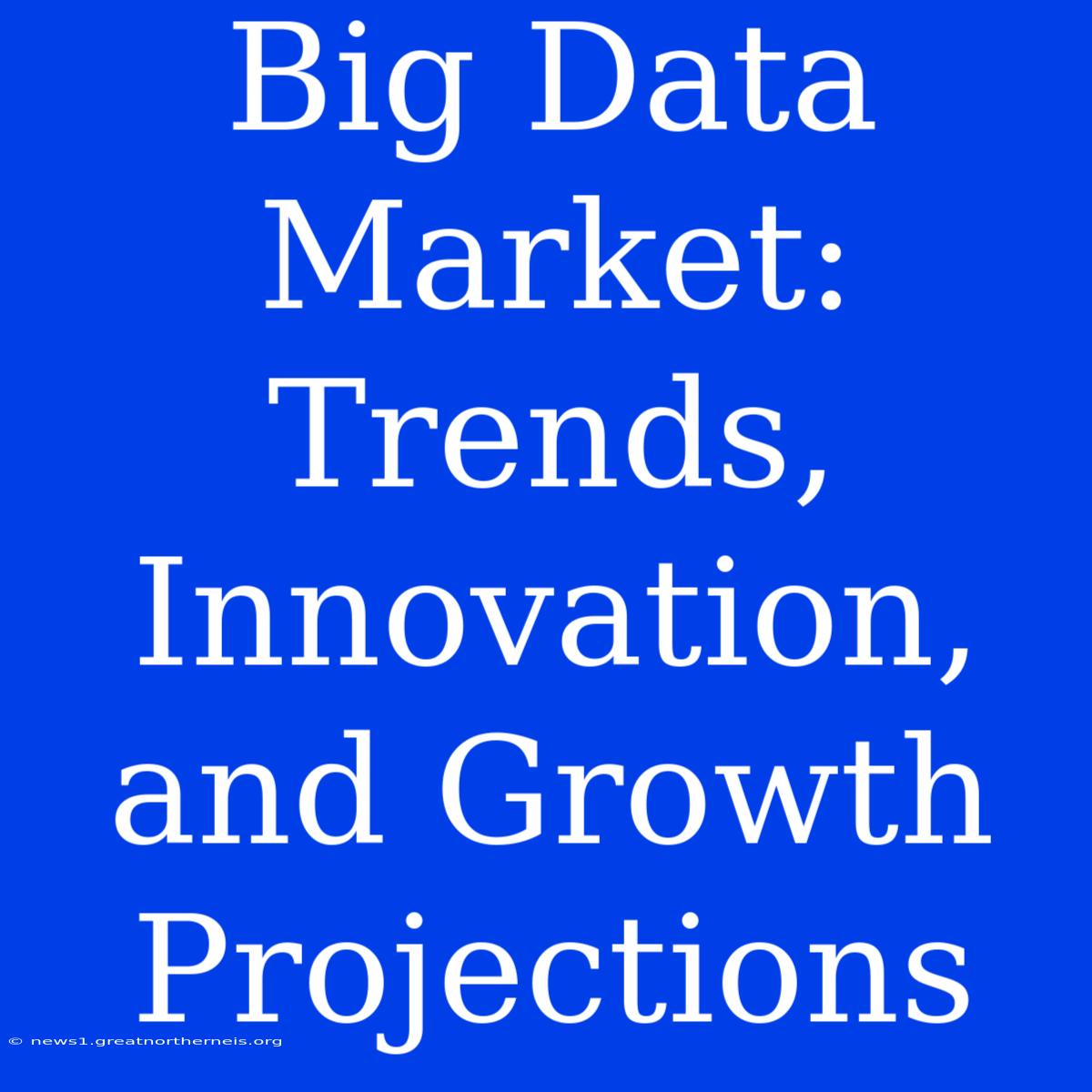 Big Data Market: Trends, Innovation, And Growth Projections