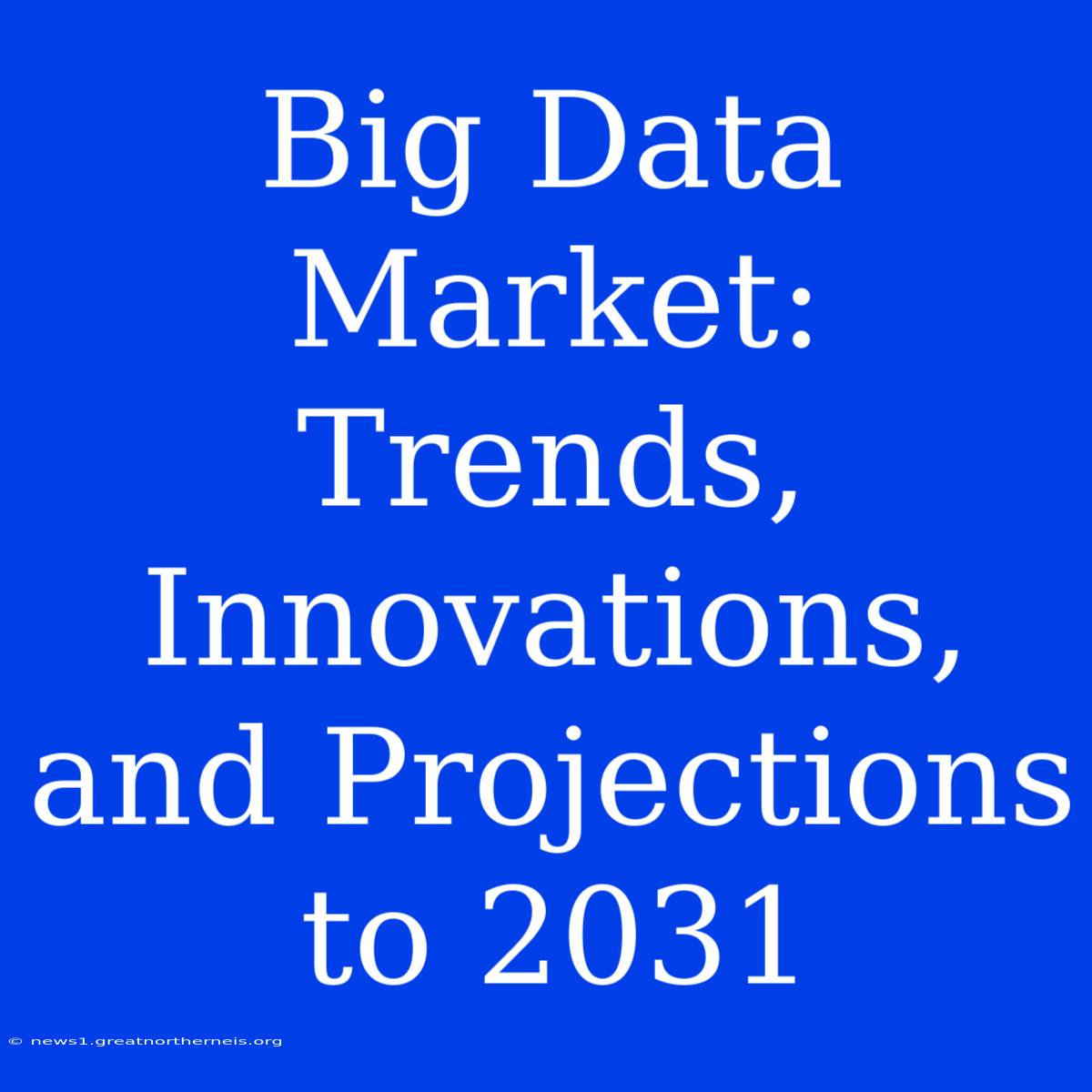 Big Data Market: Trends, Innovations, And Projections To 2031