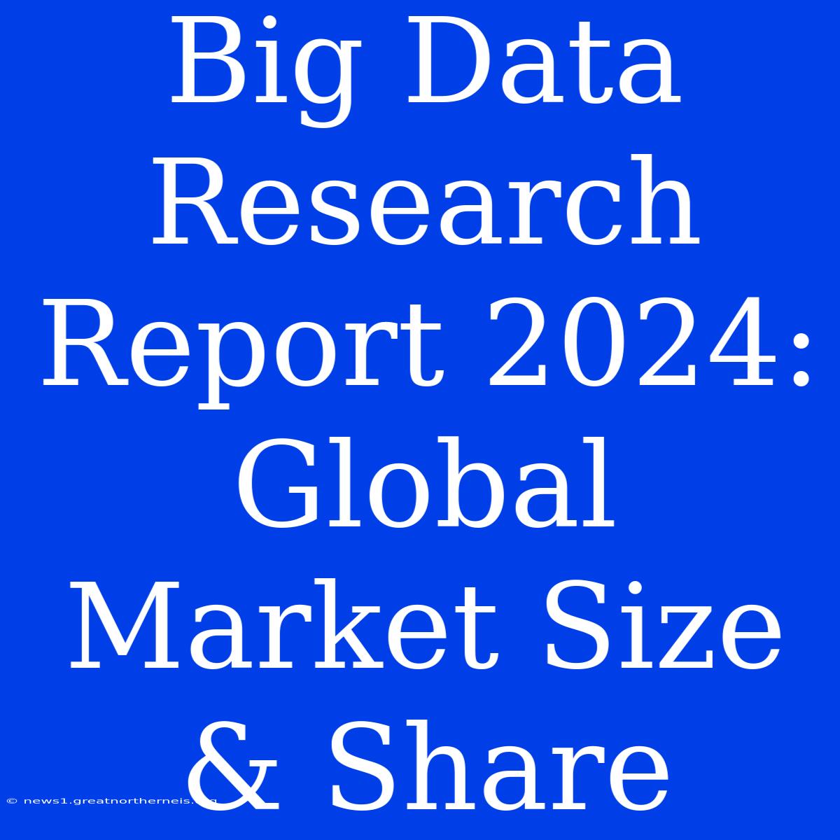 Big Data Research Report 2024: Global Market Size & Share