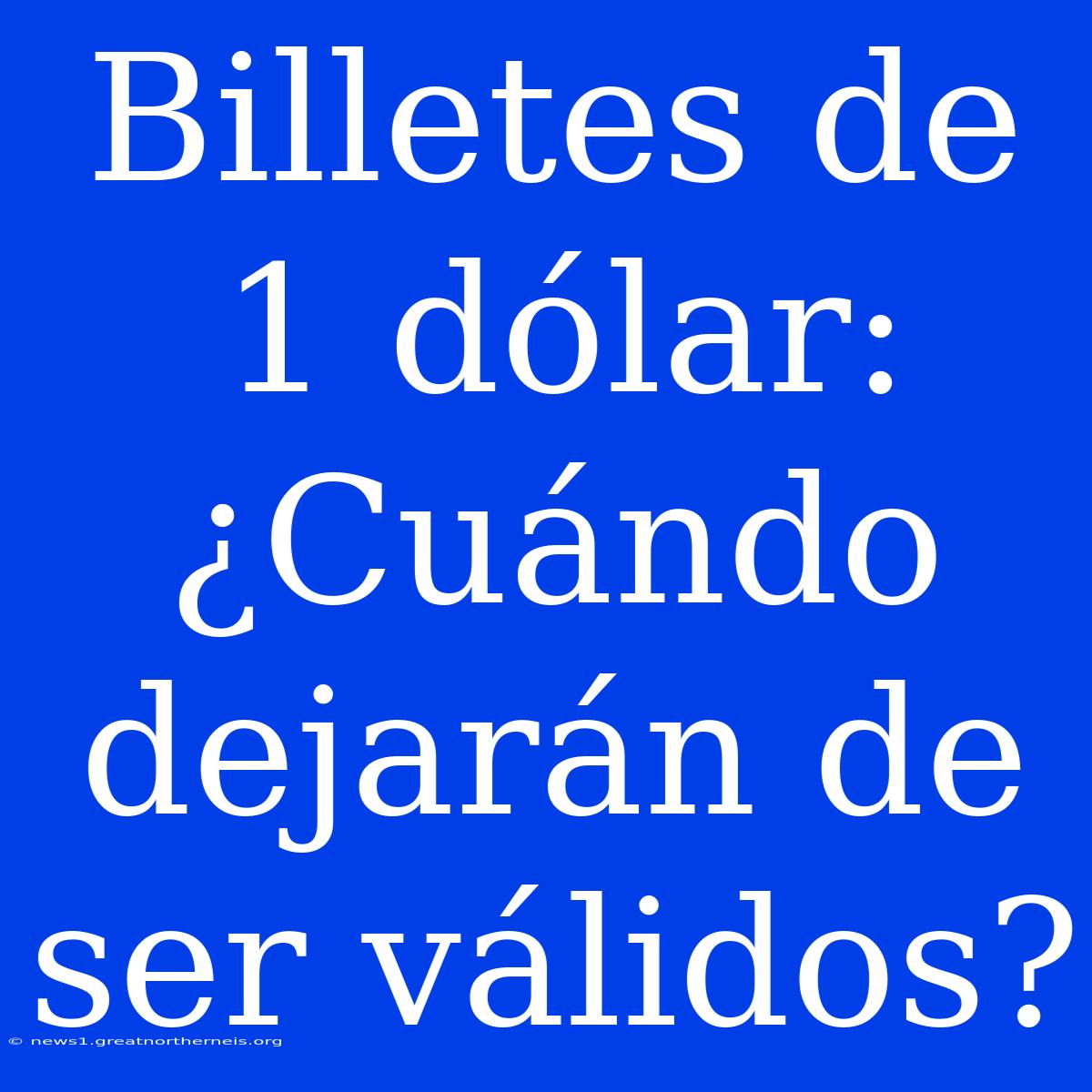 Billetes De 1 Dólar: ¿Cuándo Dejarán De Ser Válidos?