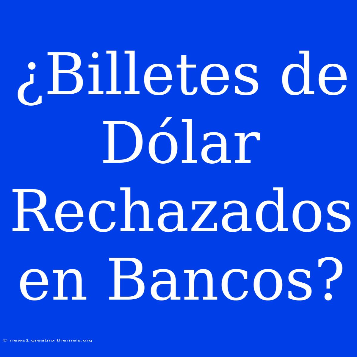 ¿Billetes De Dólar Rechazados En Bancos?