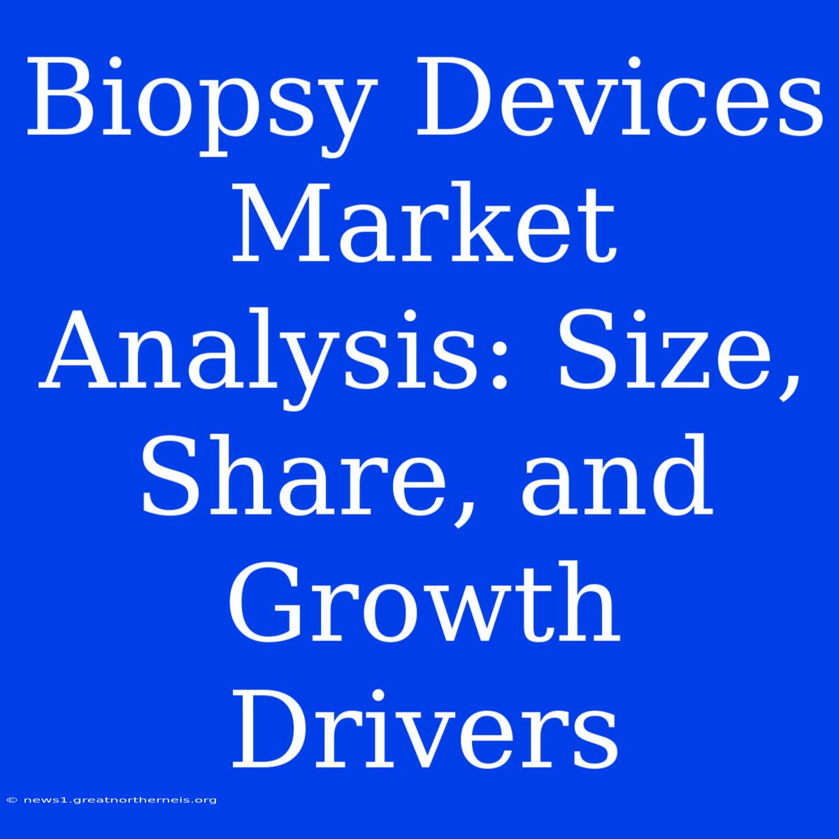 Biopsy Devices Market Analysis: Size, Share, And Growth Drivers