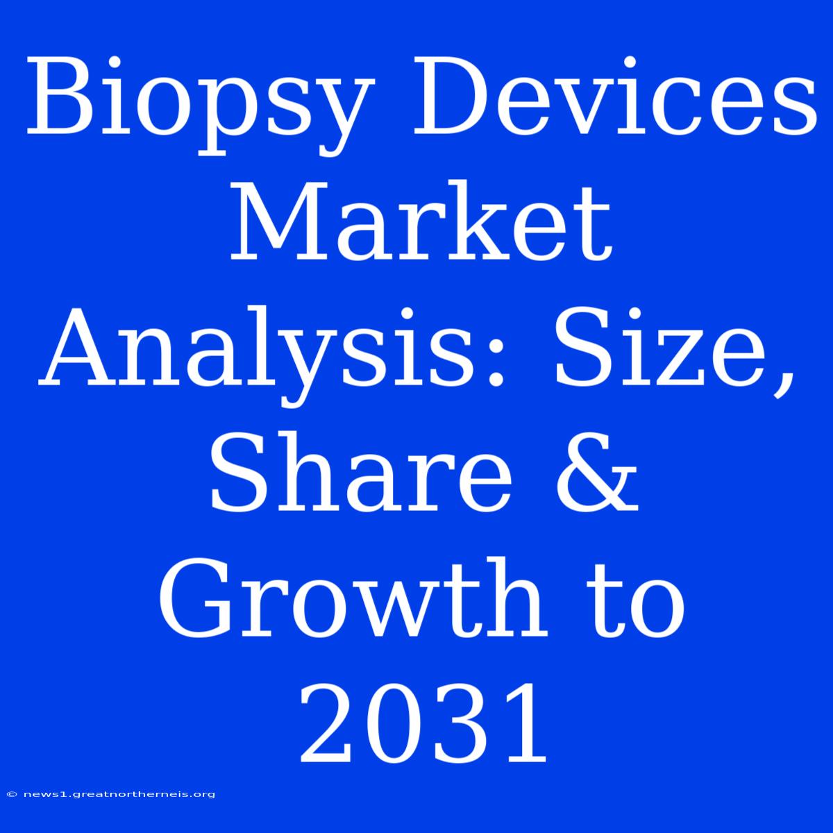 Biopsy Devices Market Analysis: Size, Share & Growth To 2031