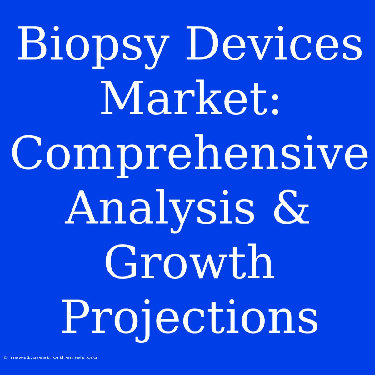 Biopsy Devices Market: Comprehensive Analysis & Growth Projections