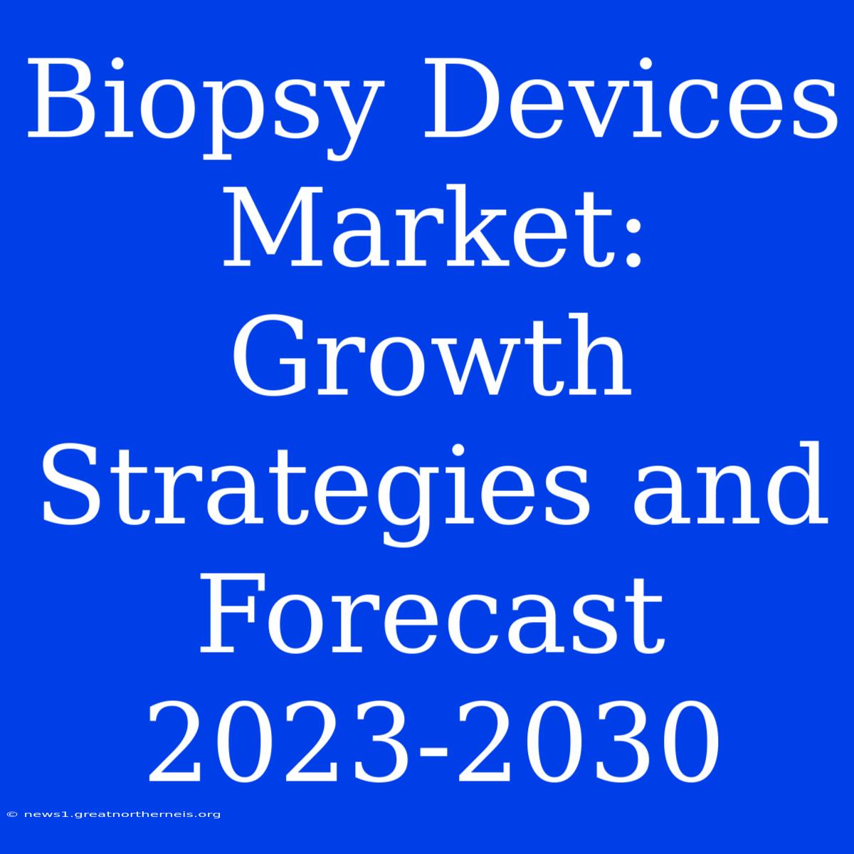 Biopsy Devices Market: Growth Strategies And Forecast 2023-2030