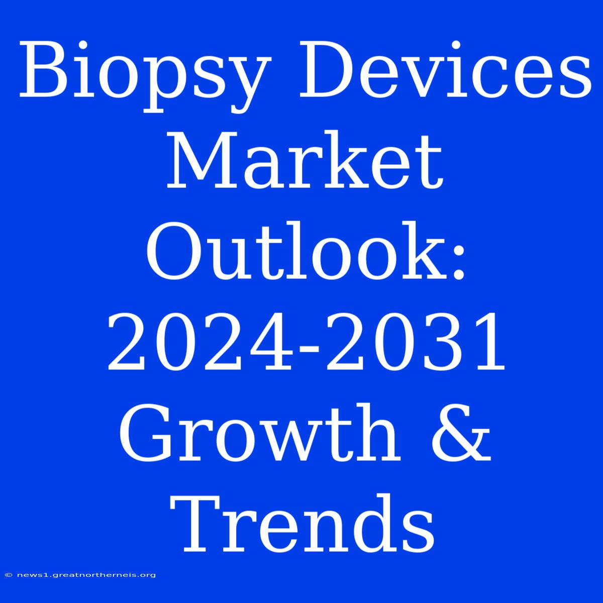 Biopsy Devices Market Outlook: 2024-2031 Growth & Trends