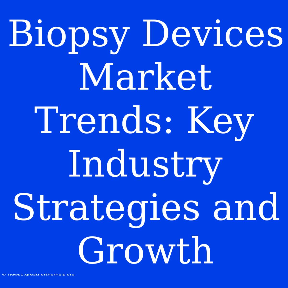 Biopsy Devices Market Trends: Key Industry Strategies And Growth