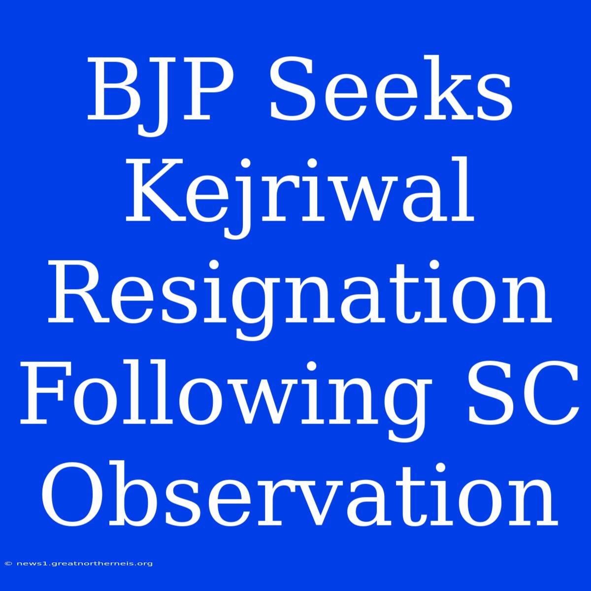 BJP Seeks Kejriwal Resignation Following SC Observation