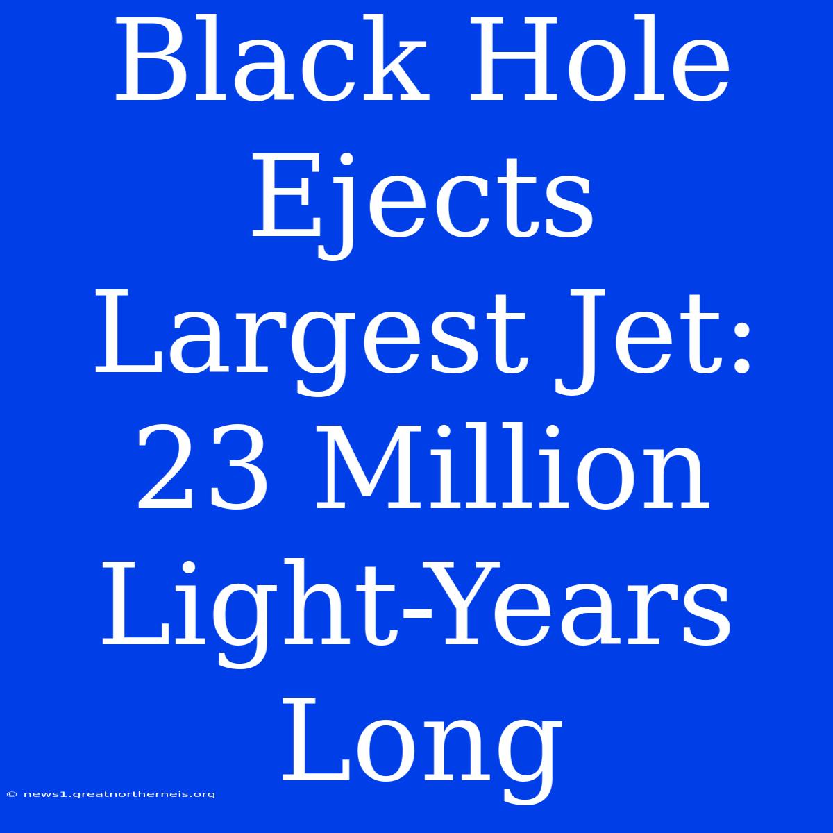 Black Hole Ejects Largest Jet: 23 Million Light-Years Long