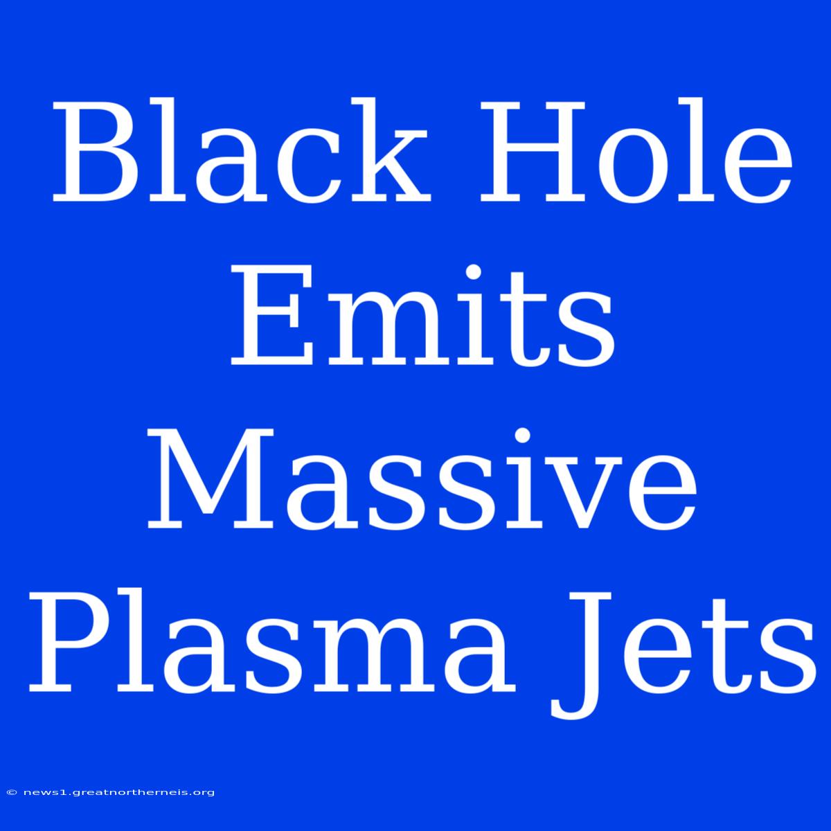 Black Hole Emits Massive Plasma Jets