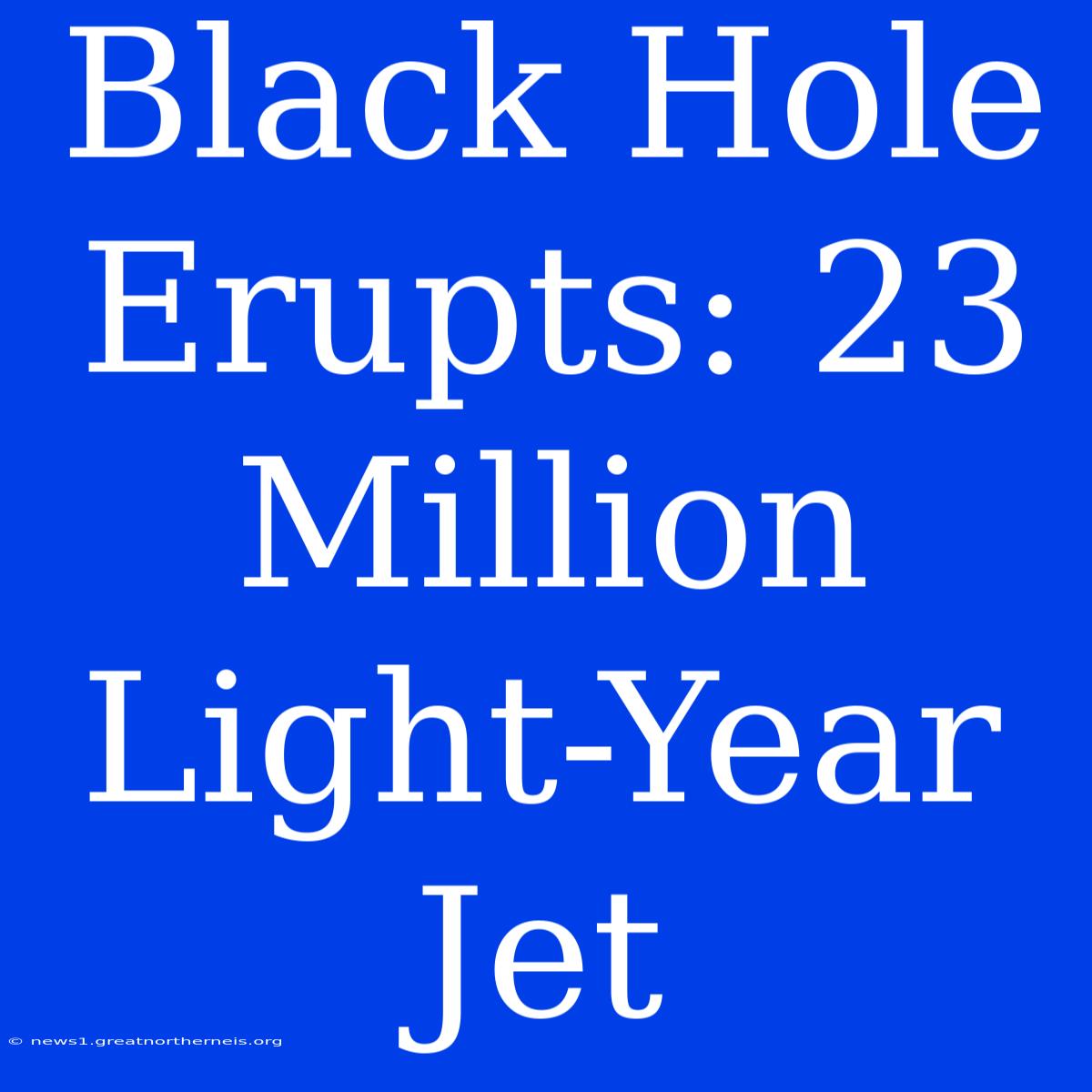 Black Hole Erupts: 23 Million Light-Year Jet