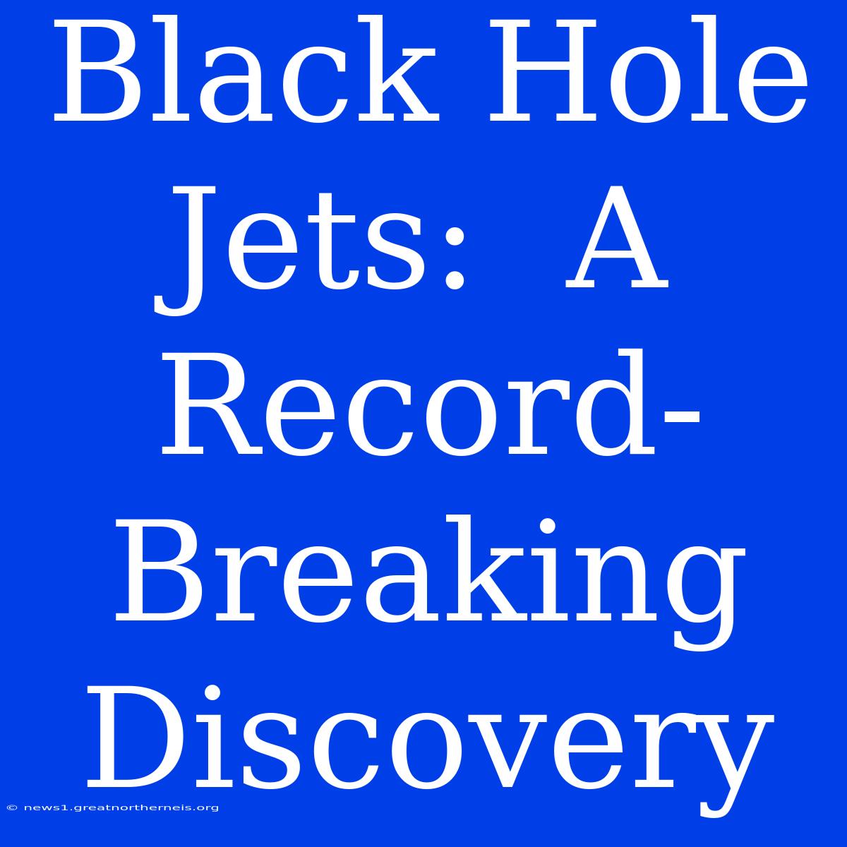 Black Hole Jets:  A Record-Breaking Discovery