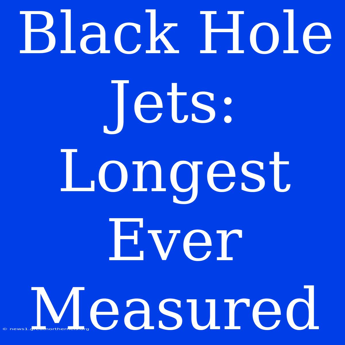 Black Hole Jets: Longest Ever Measured