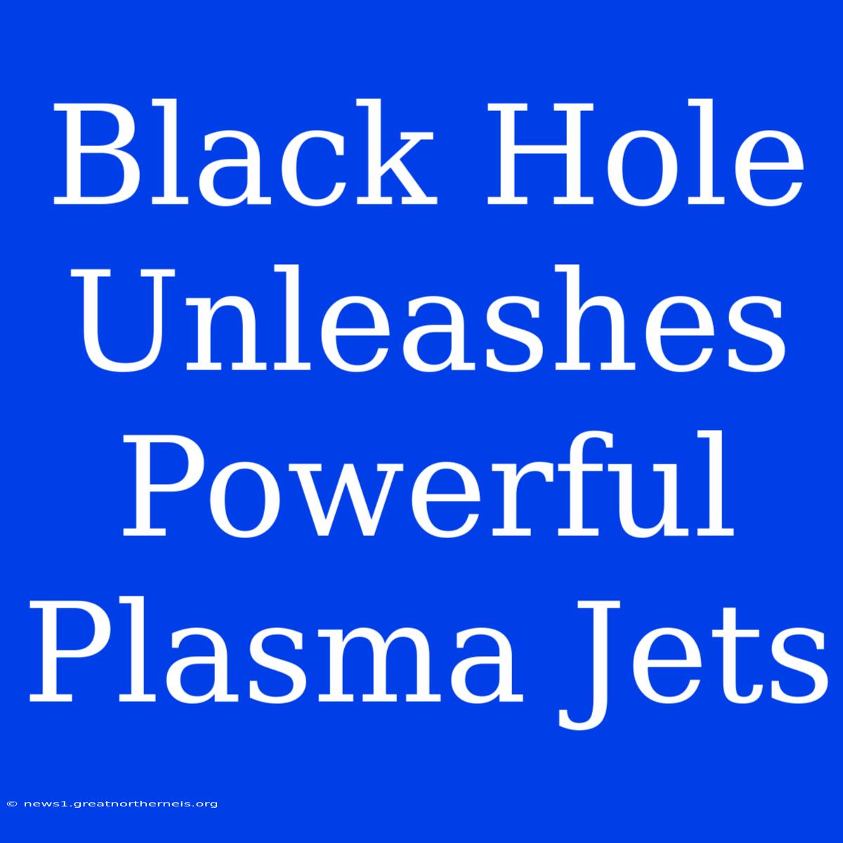 Black Hole Unleashes Powerful Plasma Jets