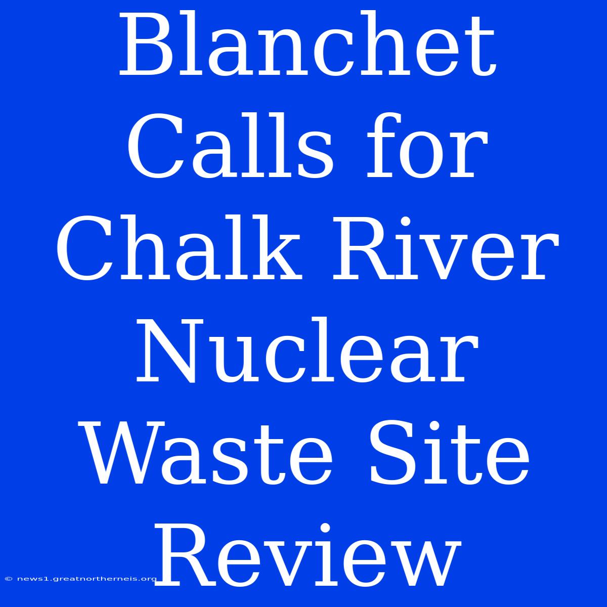 Blanchet Calls For Chalk River Nuclear Waste Site Review