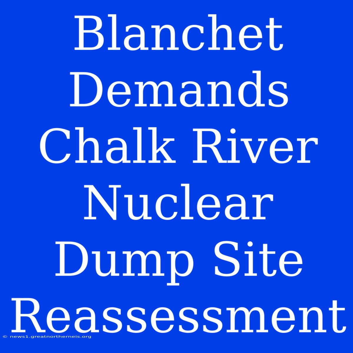 Blanchet Demands Chalk River Nuclear Dump Site Reassessment