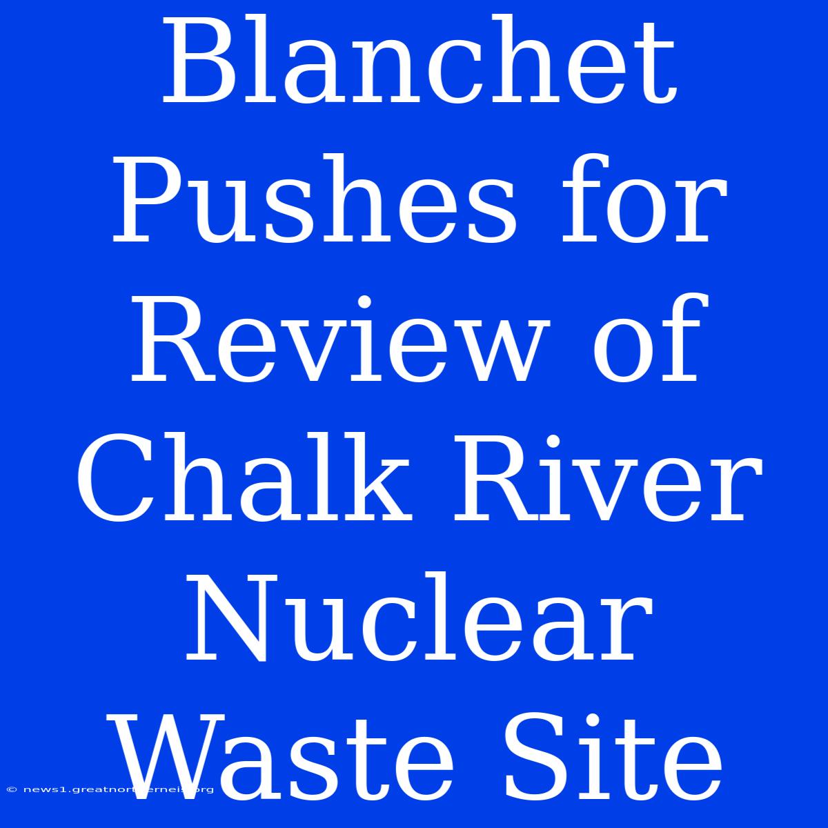 Blanchet Pushes For Review Of Chalk River Nuclear Waste Site