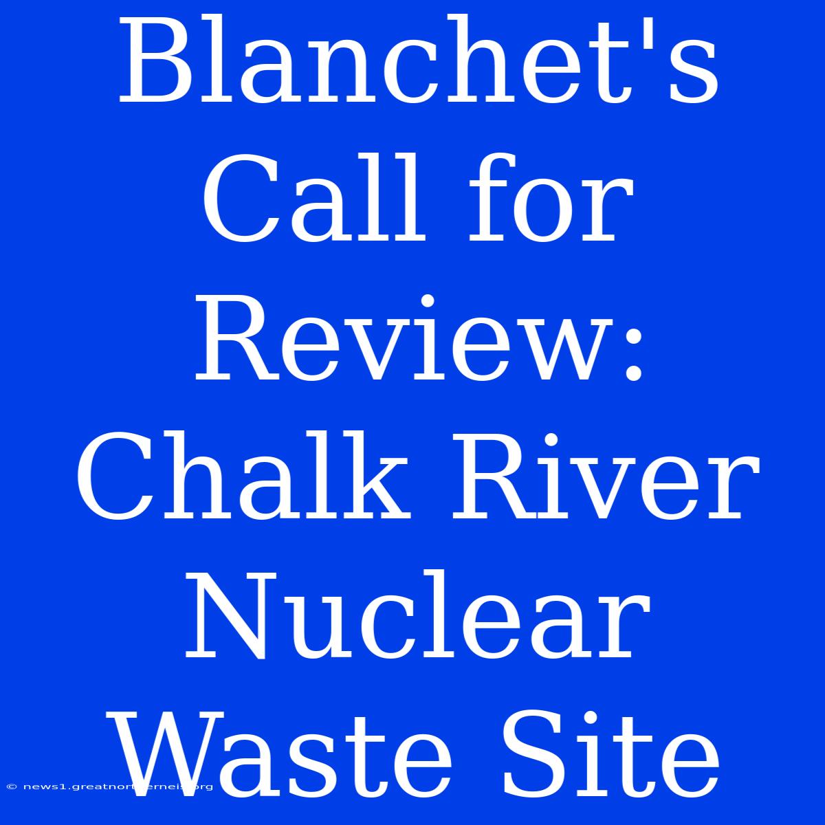 Blanchet's Call For Review: Chalk River Nuclear Waste Site