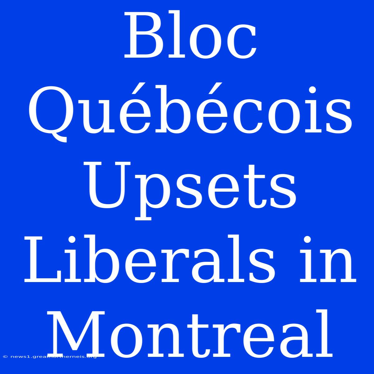 Bloc Québécois Upsets Liberals In Montreal