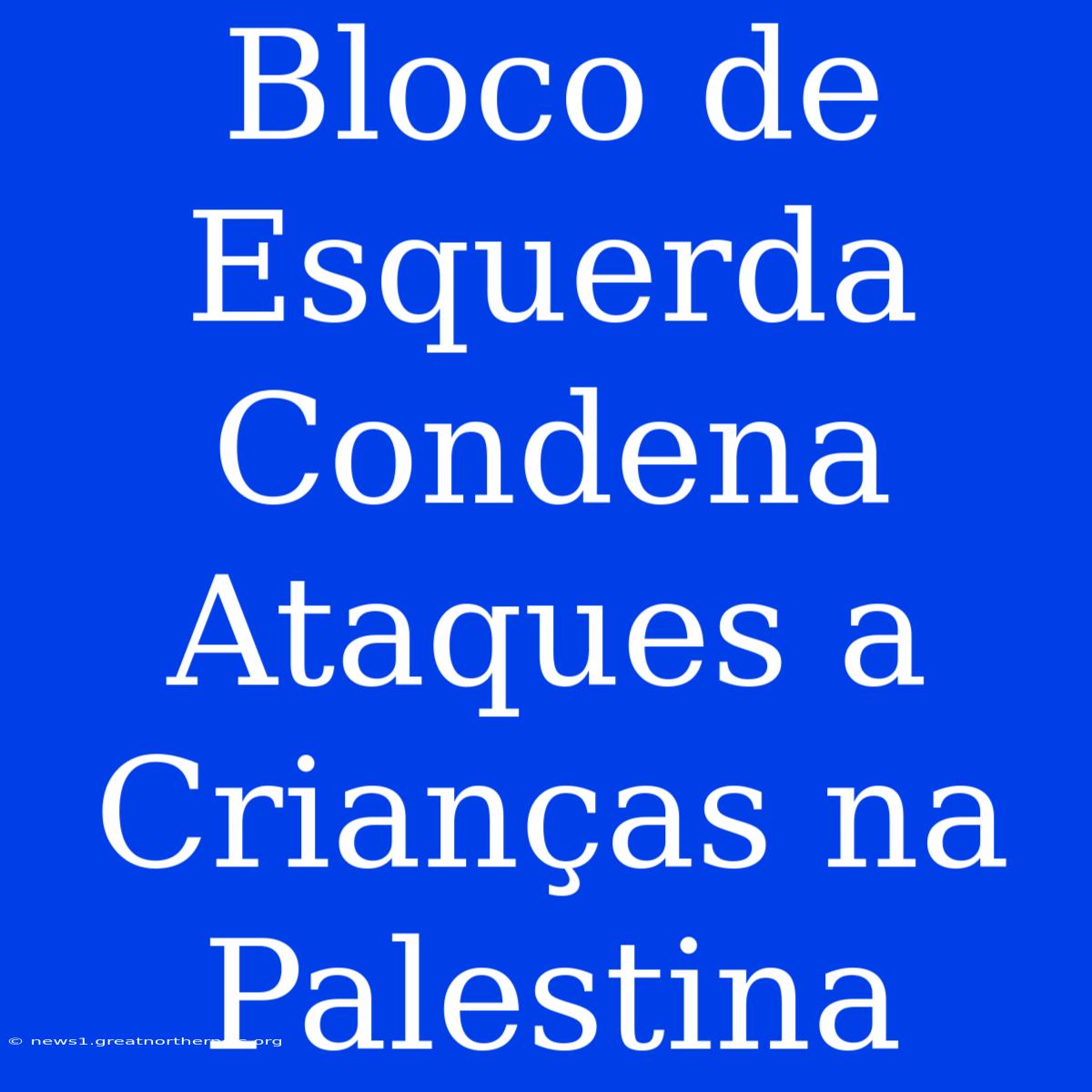 Bloco De Esquerda Condena Ataques A Crianças Na Palestina