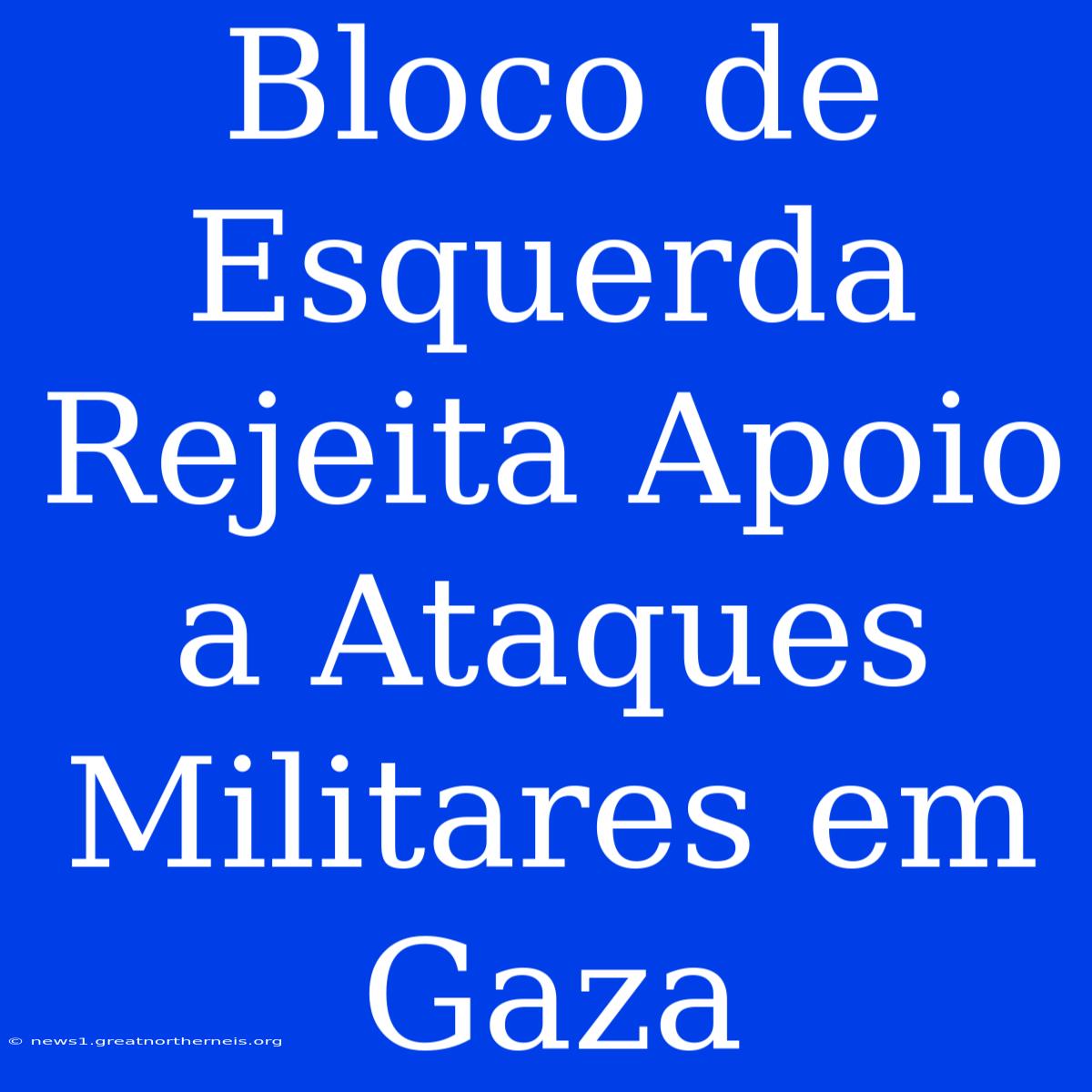 Bloco De Esquerda Rejeita Apoio A Ataques Militares Em Gaza