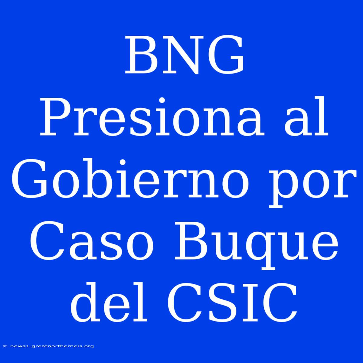 BNG Presiona Al Gobierno Por Caso Buque Del CSIC