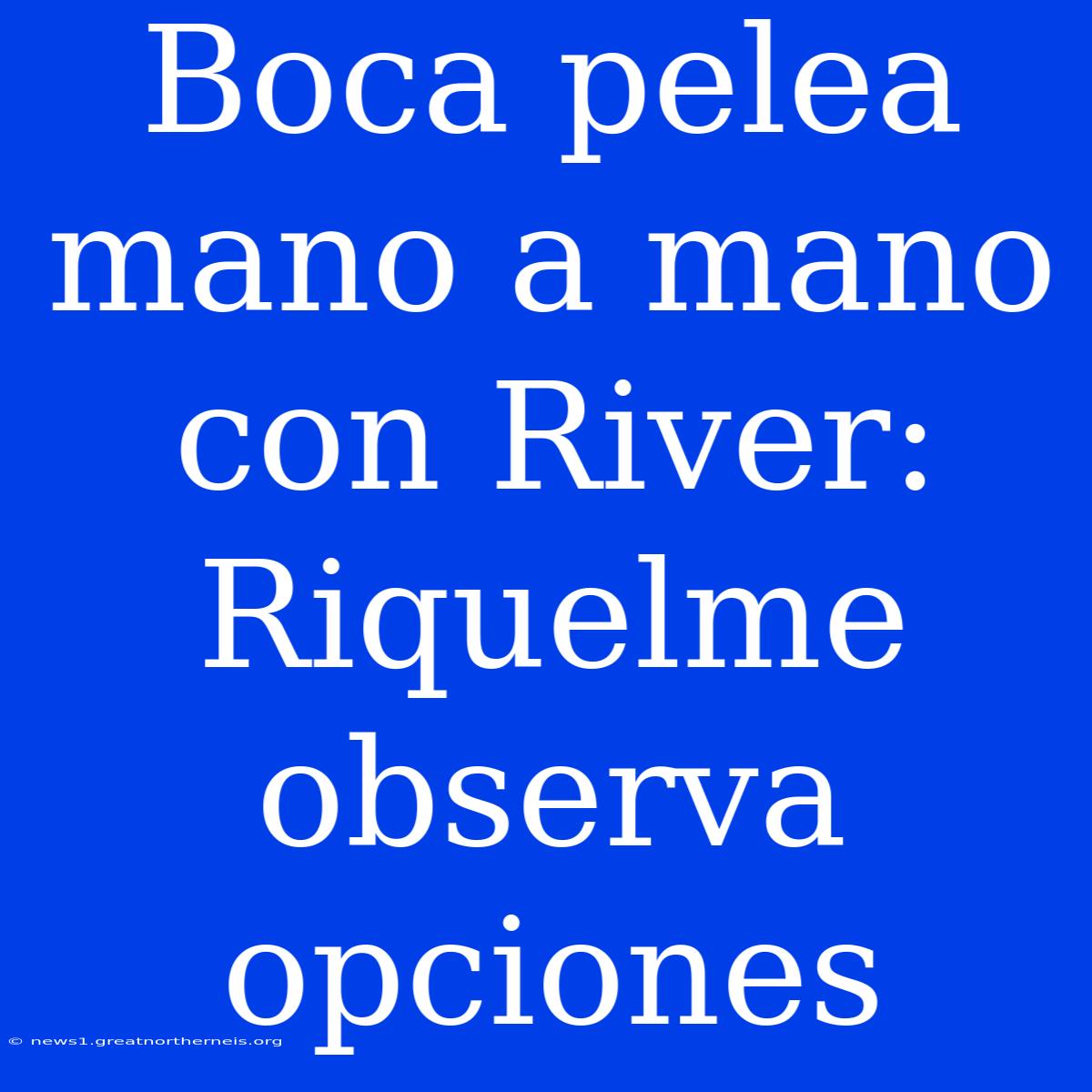 Boca Pelea Mano A Mano Con River: Riquelme Observa Opciones