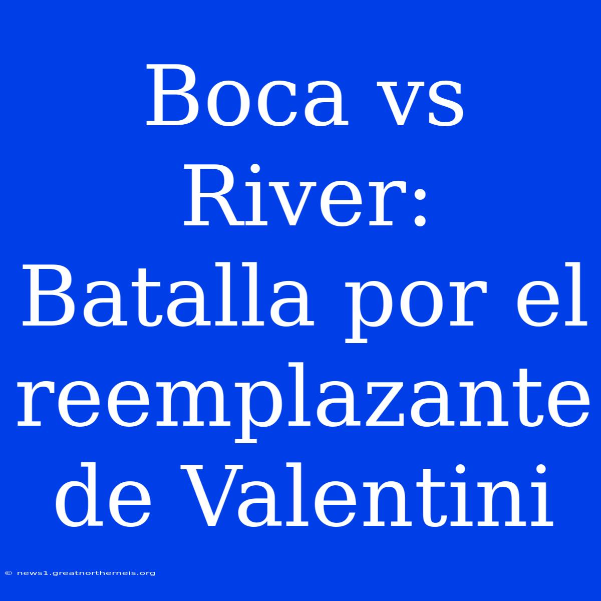 Boca Vs River: Batalla Por El Reemplazante De Valentini