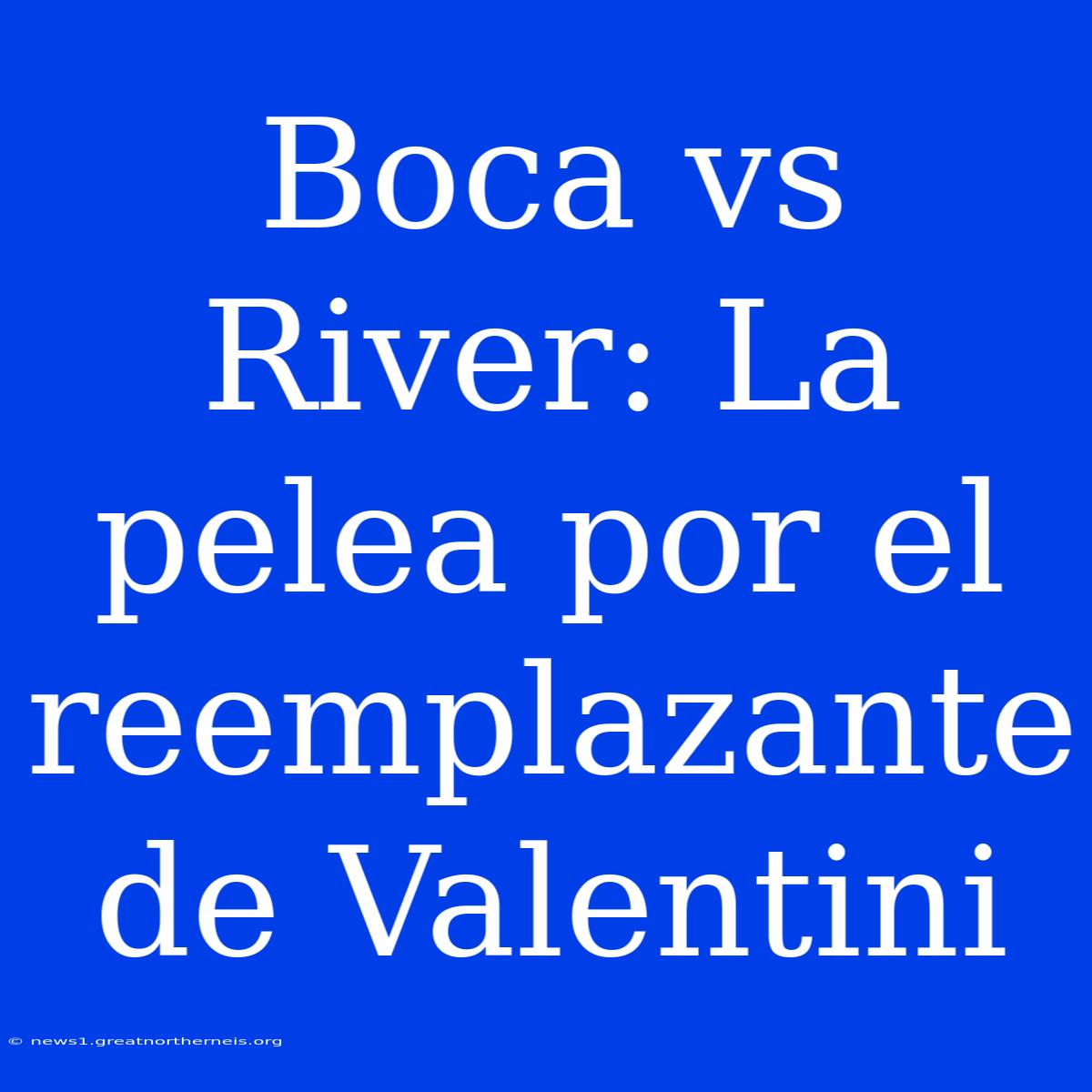 Boca Vs River: La Pelea Por El Reemplazante De Valentini