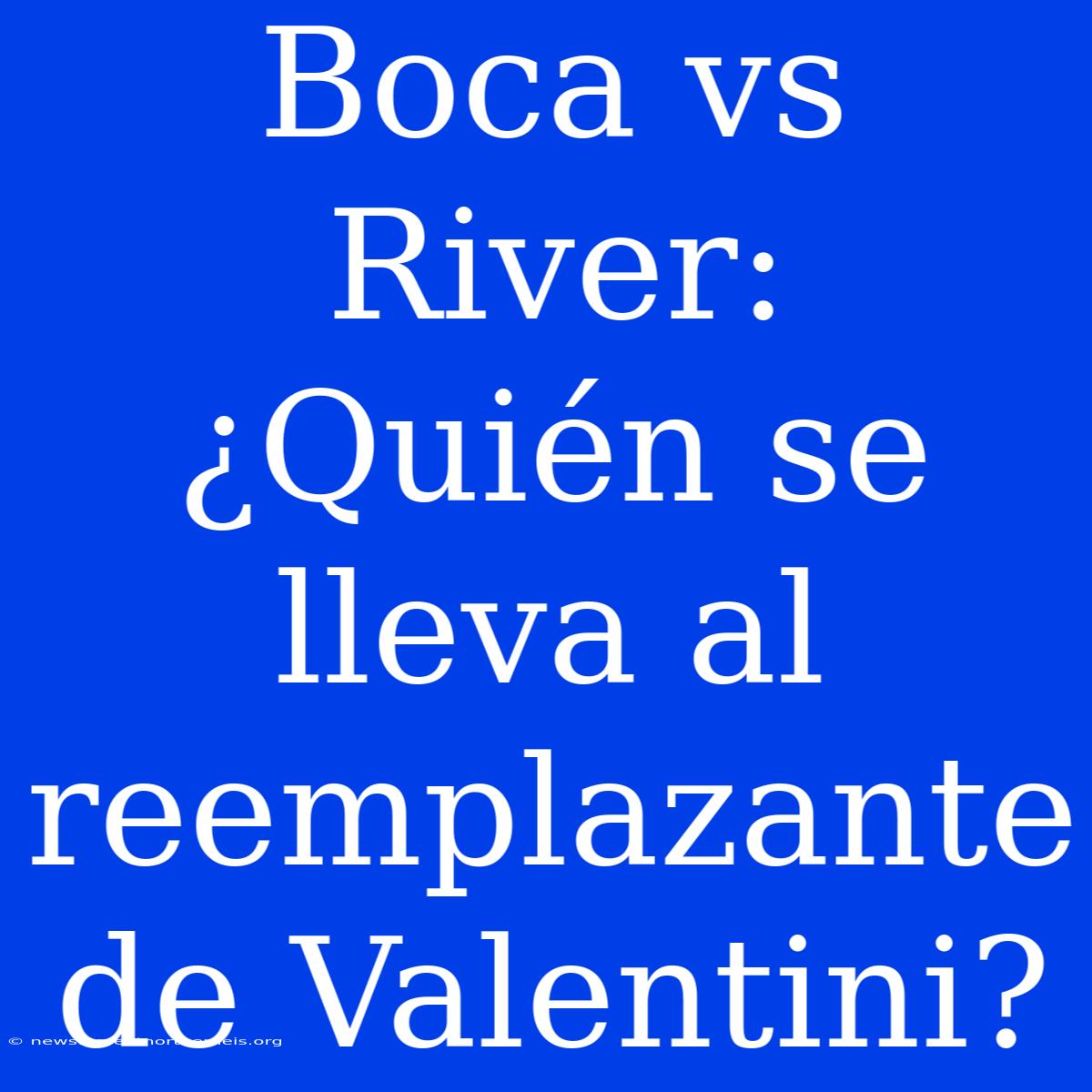 Boca Vs River: ¿Quién Se Lleva Al Reemplazante De Valentini?