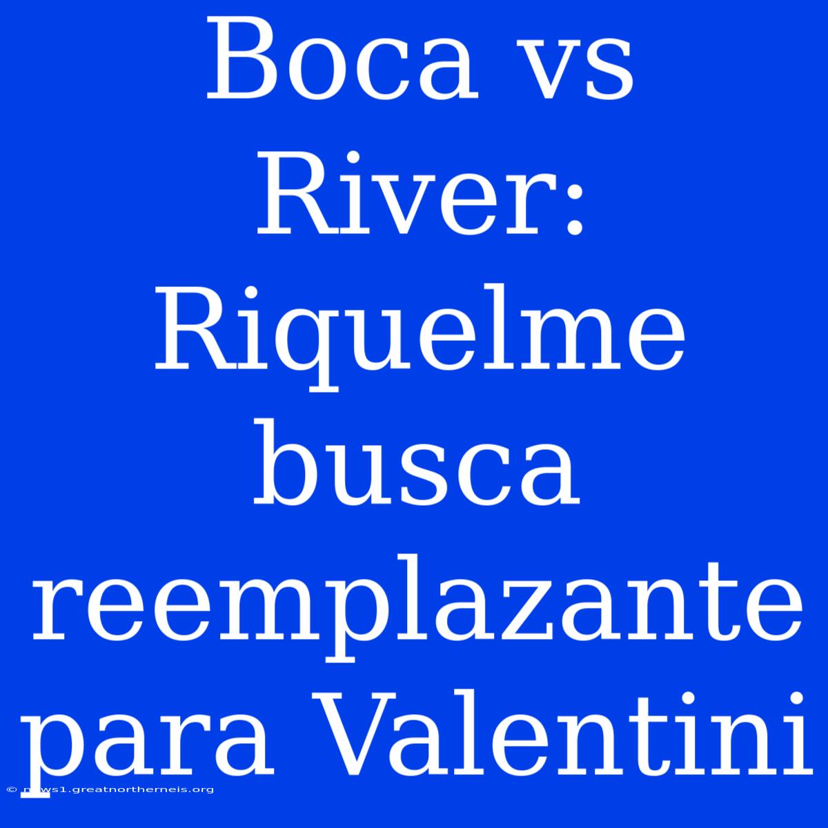 Boca Vs River: Riquelme Busca Reemplazante Para Valentini