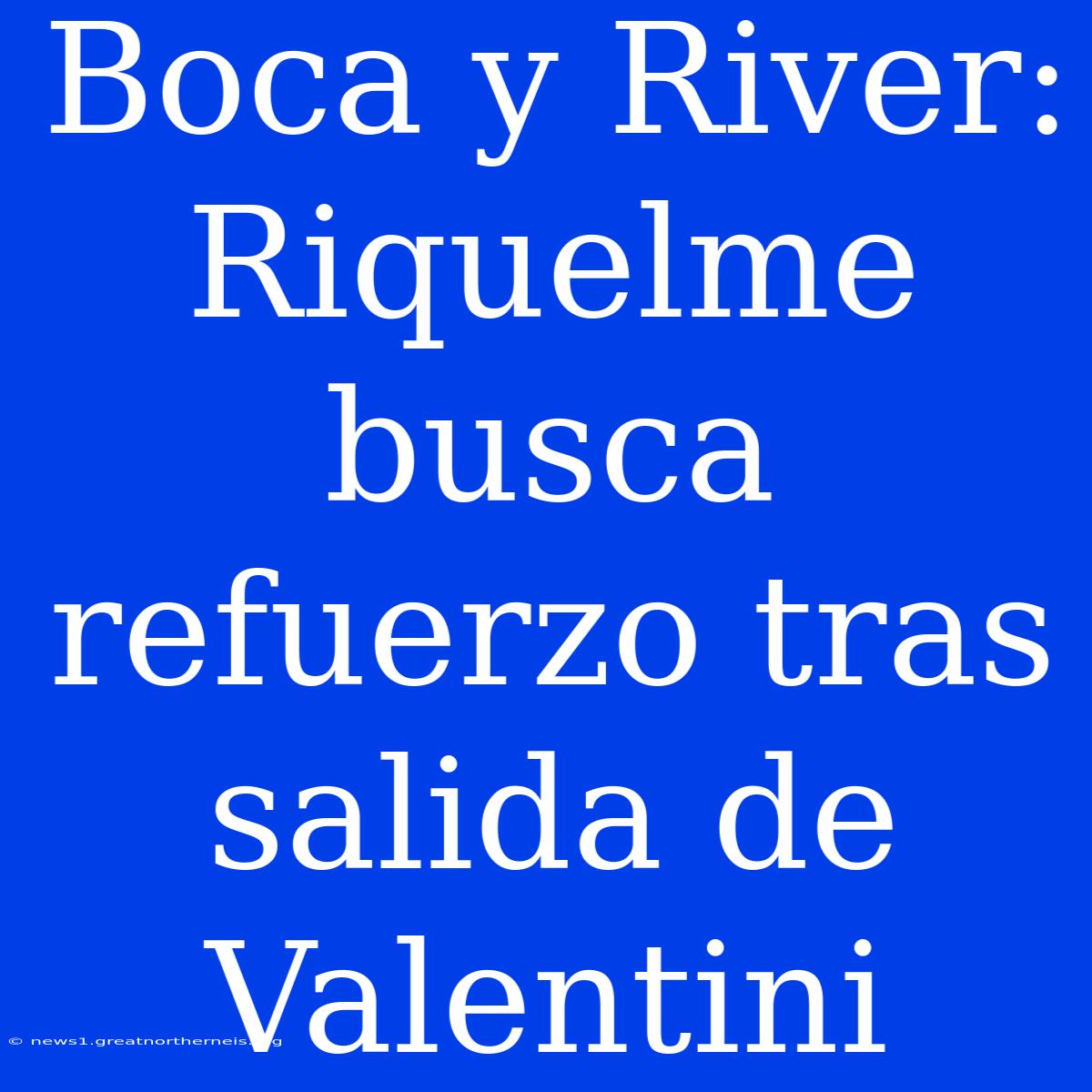 Boca Y River: Riquelme Busca Refuerzo Tras Salida De Valentini