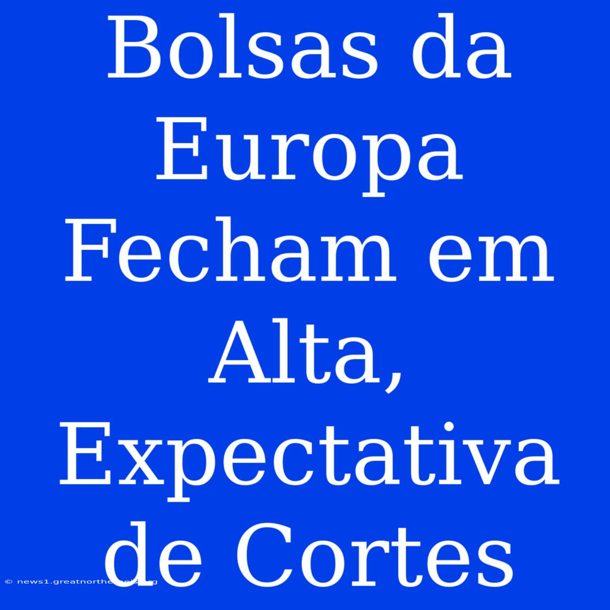 Bolsas Da Europa Fecham Em Alta, Expectativa De Cortes