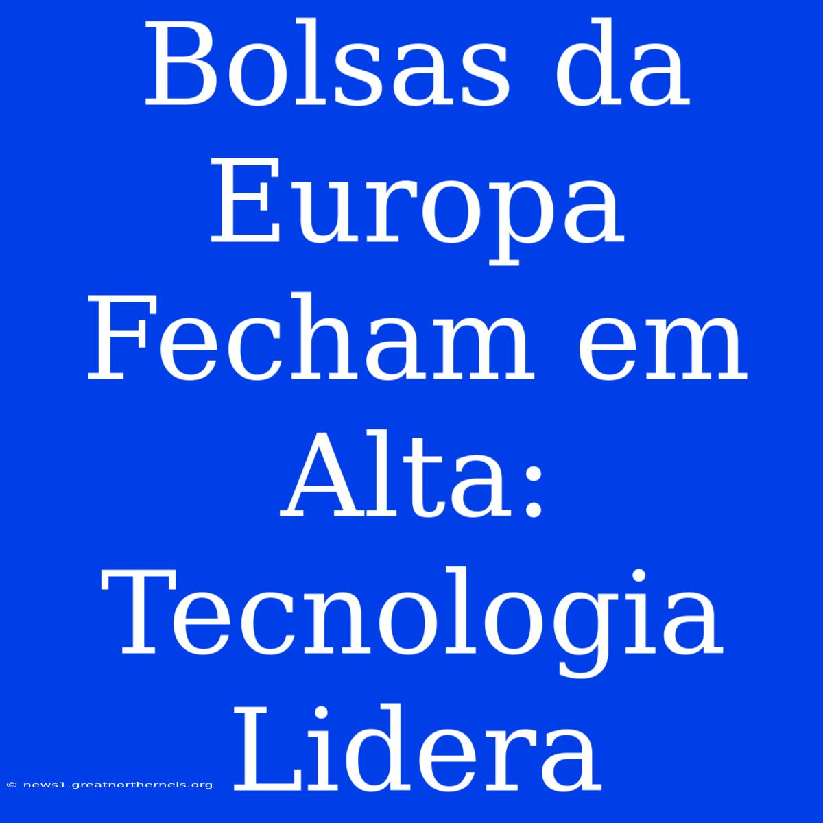 Bolsas Da Europa Fecham Em Alta: Tecnologia Lidera