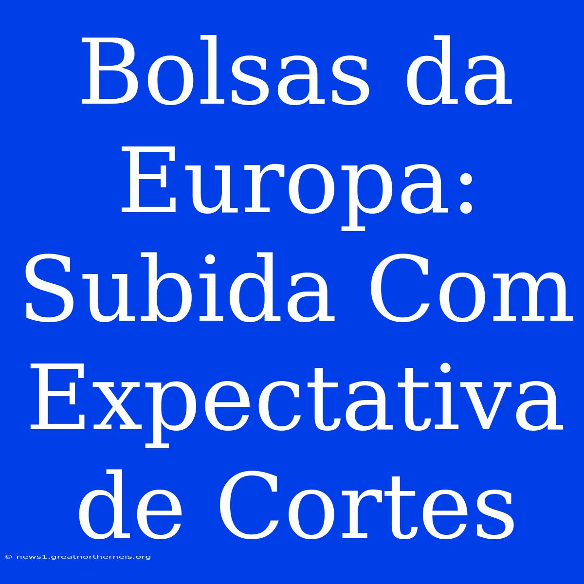 Bolsas Da Europa: Subida Com Expectativa De Cortes