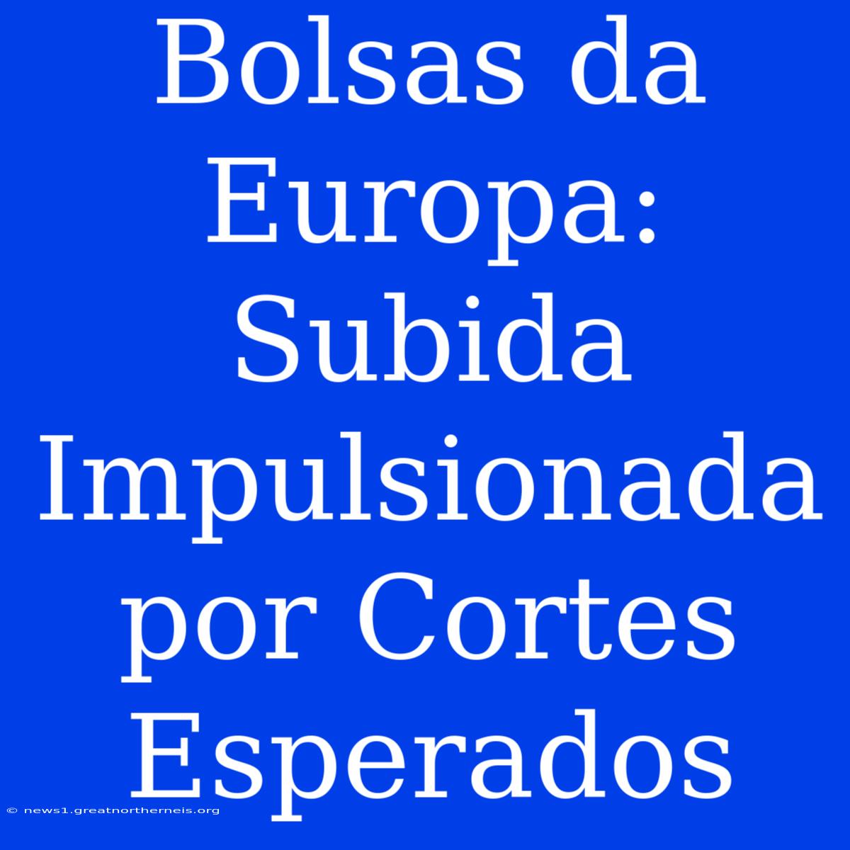 Bolsas Da Europa: Subida Impulsionada Por Cortes Esperados