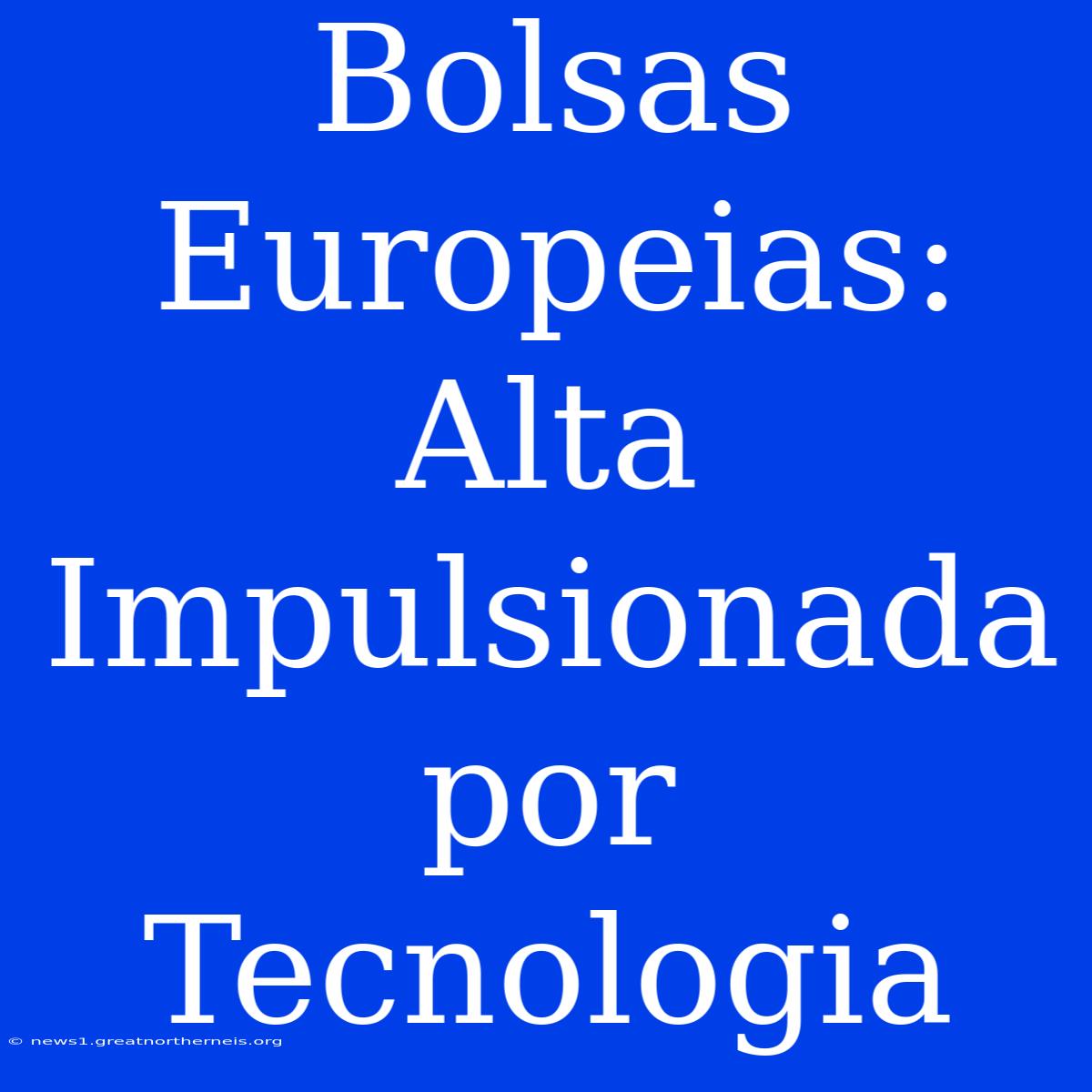 Bolsas Europeias: Alta Impulsionada Por Tecnologia