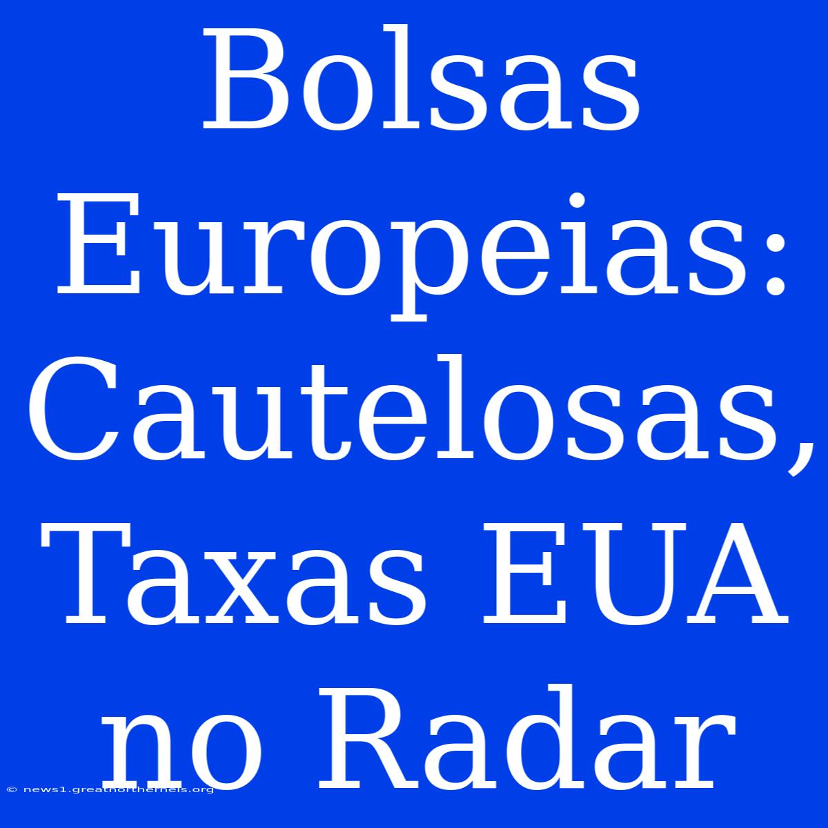 Bolsas Europeias: Cautelosas, Taxas EUA No Radar