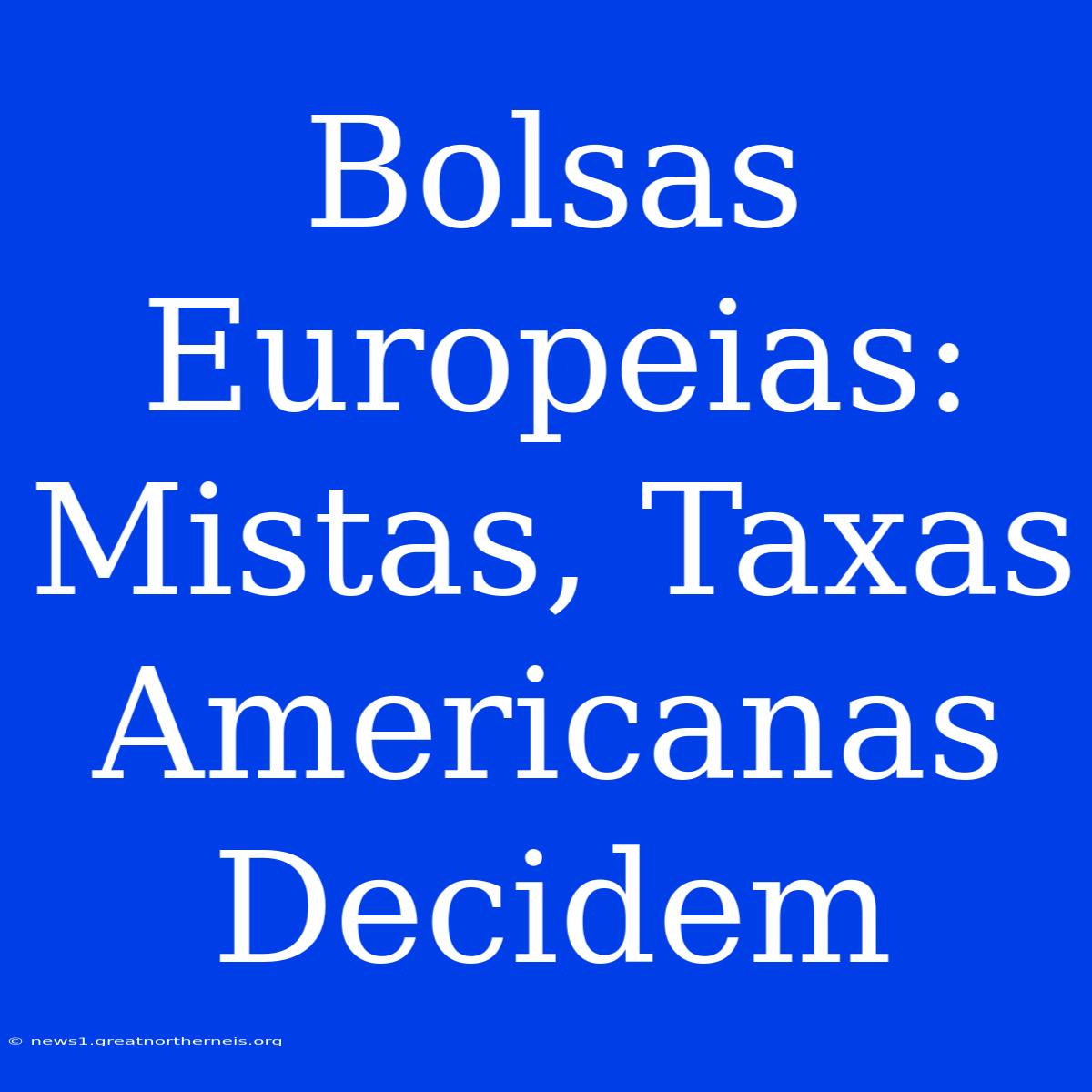 Bolsas Europeias: Mistas, Taxas Americanas Decidem