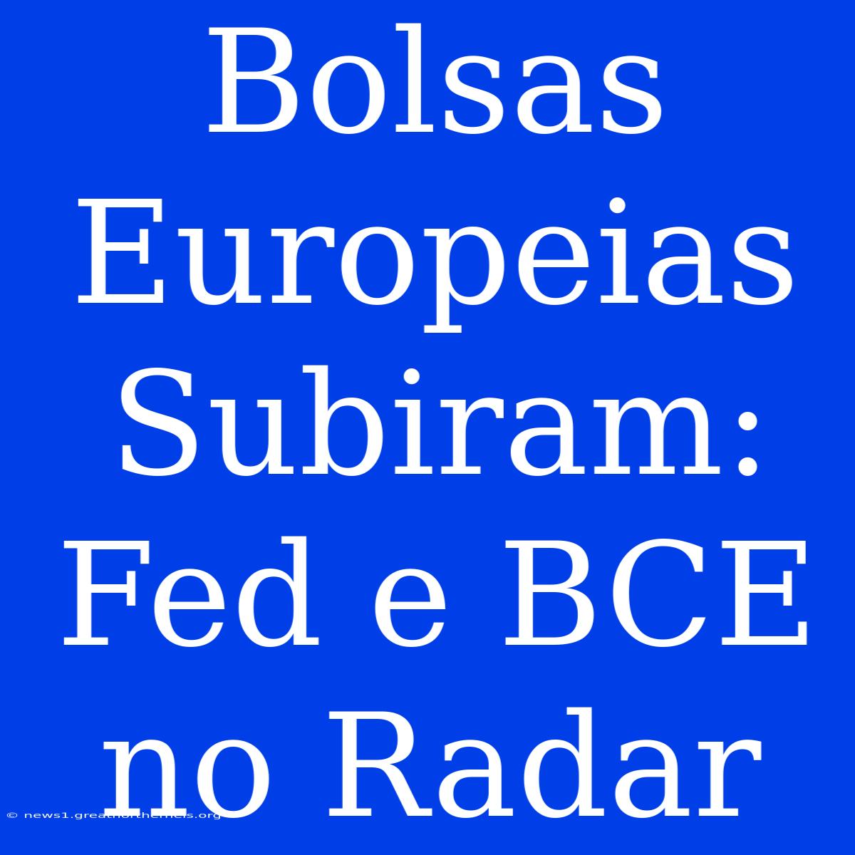 Bolsas Europeias Subiram: Fed E BCE No Radar