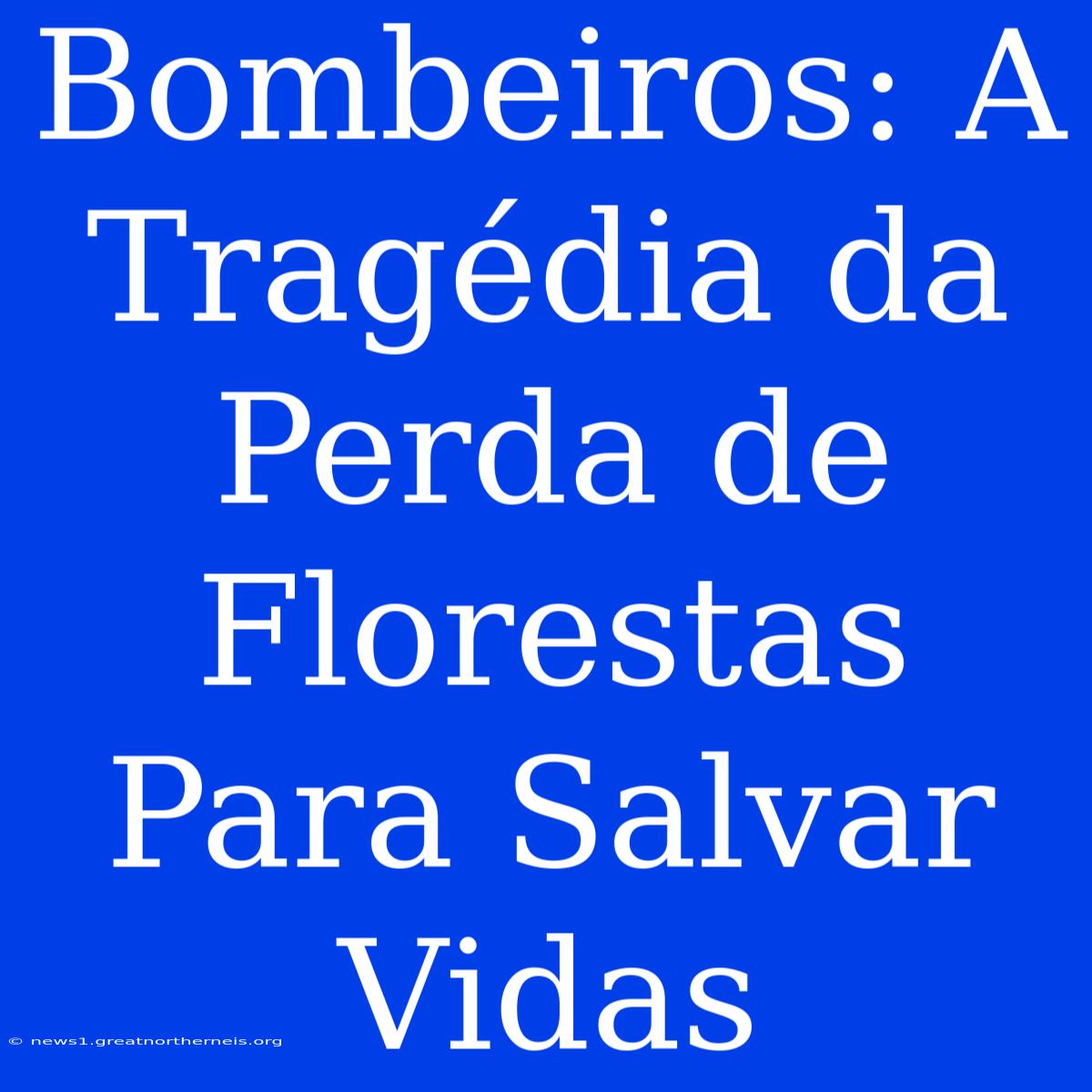 Bombeiros: A Tragédia Da Perda De Florestas Para Salvar Vidas