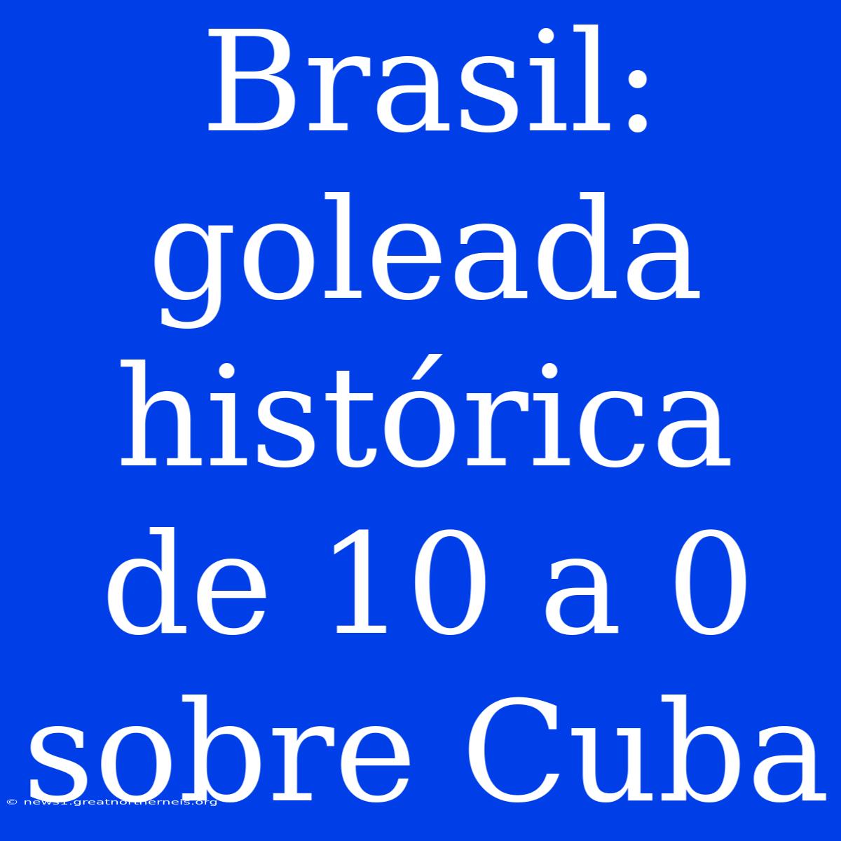 Brasil: Goleada Histórica De 10 A 0 Sobre Cuba